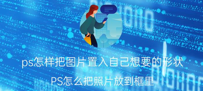 ps怎样把图片置入自己想要的形状 PS怎么把照片放到框里？